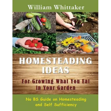 Homesteading Ideas for Growing What You Eat in Your Garden: No Bs Guide on Homesteading and Self Sufficiency