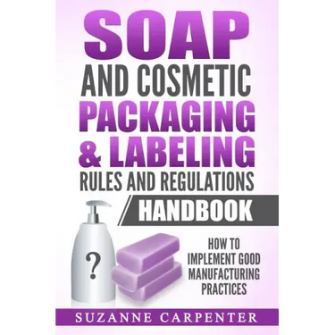 Soap and Cosmetic Packaging & Labeling Rules and Regulations Handbook: How to Implement Good Manufacturing Practices