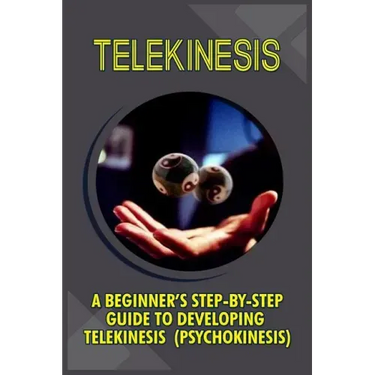 Telekinesis: A Beginner's Step-By-Step Guide To Developing Telekinesis (Psychokinesis)