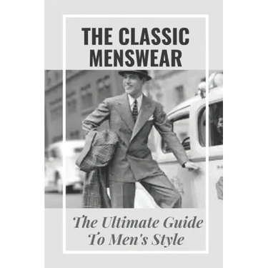 The Classic Menswear: The Ultimate Guide To Men's Style: Men'S Clothing Style Guide