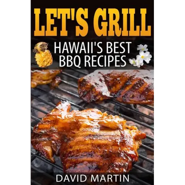Let's Grill! Hawaii's Best BBQ Recipes: Barbecue Grilling, Smoking, and Slow Cooking Meats, Fish, Seafood, Sides, Vegetables, and Desserts
