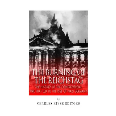 The Burning of the Reichstag: The History of the Controversial Fire That Led to the Rise of Nazi Germany
