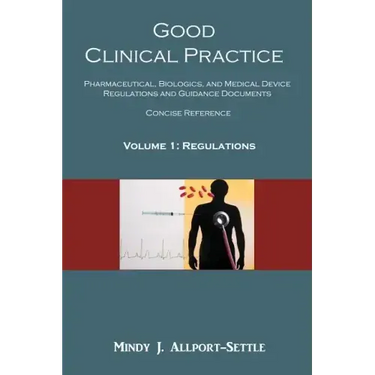 Good Clinical Practice: Pharmaceutical, Biologics, and Medical Device Regulations and Guidance Documents Concise Reference; Volume 1, Regulations