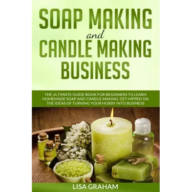 Soap Making and Candle Making Business: The Ultimate Guide Book For Beginners To Learn Homemade Soap And Candle Making. Get Hipped On The Ideas Of Tur