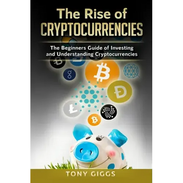 The Rise Of Cryptocurrencies: The Beginner's Guide to Investing and Understanding Cryptocurrencies