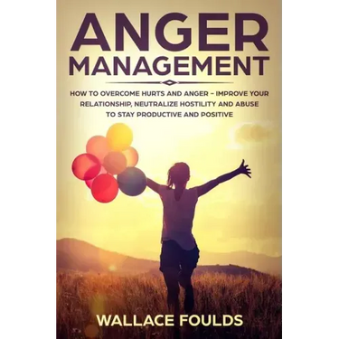 Anger Management: How to Overcome Hurts and Anger - Improve Your Relationship, Neutralize Hostility and Abuse to Stay Productive and Positive