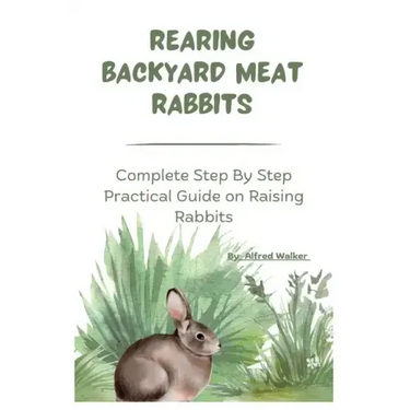 Rearing Backyard Meat Rabbits: Complete Step By Step Practical Guide on Raising Rabbits