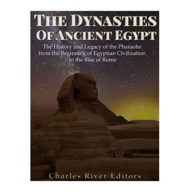 The Dynasties of Ancient Egypt: The History and Legacy of the Pharaohs from the Beginning of Egyptian Civilization to the Rise of Rome