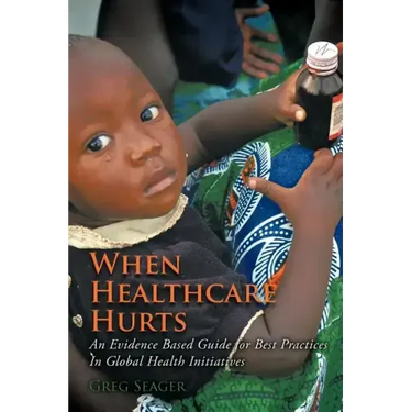 When Healthcare Hurts: An Evidence Based Guide for Best Practices In Global Health Initiatives