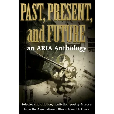 Past, Present, and Future: Selected short fiction, non-fiction, poetry & prose from The Association of Rhode Island Authors