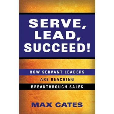 Serve, Lead, Succeed!: How Servant Leaders Are Reaching Breakthrough Sales