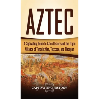 Aztec: A Captivating Guide to Aztec History and the Triple Alliance of Tenochtitlan, Tetzcoco, and Tlacopan