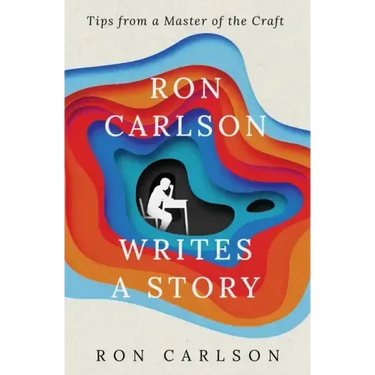 Ron Carlson Writes a Story: Tips from a Master of the Craft
