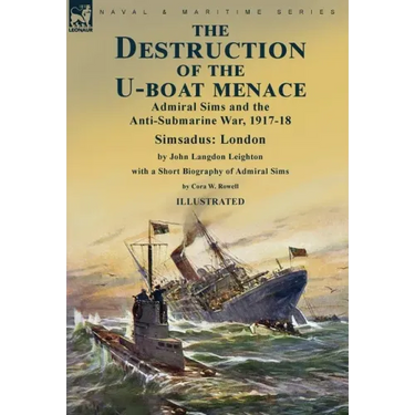 The Destruction of the U-Boat Menace: Admiral Sims and the Anti-Submarine War, 1917-18-Simsadus: London by John Langdon Leighton with a Short Biograph