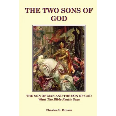 The Two Sons of God: The Son of Man and The Son of God What the Bible "Really" Says