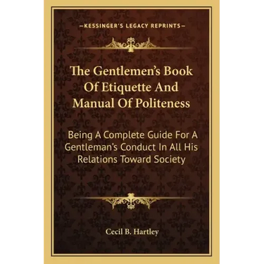 The Gentlemen's Book of Etiquette and Manual of Politeness: Being a Complete Guide for a Gentleman's Conduct in All His Relations Toward Society