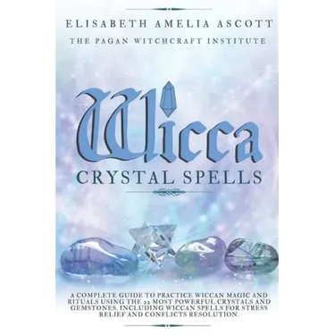 Wicca Crystal Spells: A Complete Guide to Practice Wiccan Magic and Rituals using the 22 Most Powerful Crystals and Gemstones. Including Wic