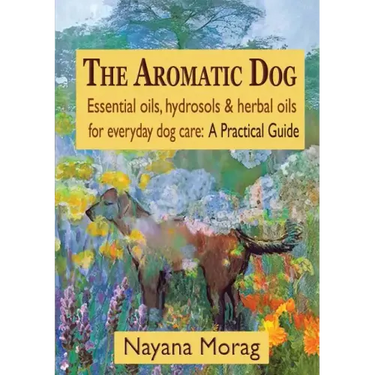 The Aromatic Dog - Essential oils, hydrosols, & herbal oils for everyday dog care: A Practical Guide