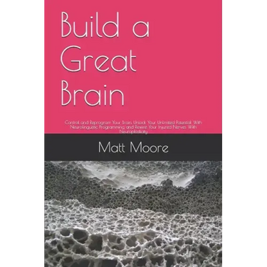 Build a Great Brain: Control and Reprogram Your Brain, Unlock Your Unlimited Potential With Neurolinguistic Programming and Rewire Your Inj
