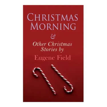 Christmas Morning & Other Christmas Stories by Eugene Field: Christmas Specials Series