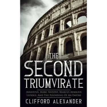 The Second Triumvirate: Augustus, Marc Antony, Marcus Aemilius Lepidus, And The Founding Of An Empire