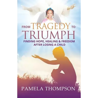 From Tragedy to Triumph: Finding Hope, Healing and Freedom After Losing a Child