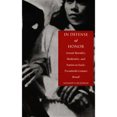 In Defense of Honor: Sexual Morality, Modernity, and Nation in Early-Twentieth-Century Brazil