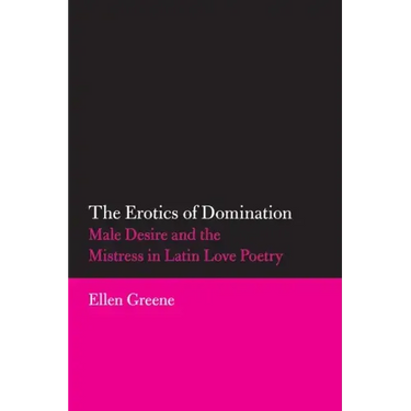 The Erotics of Domination: Male Desire and the Mistress in Latin Love Poetry