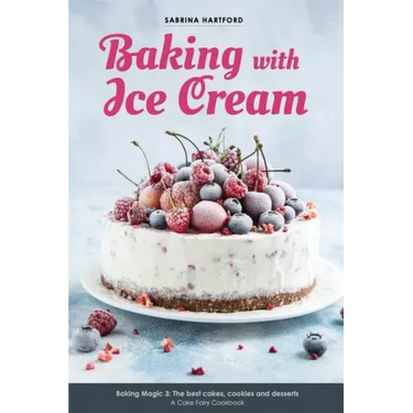 Baking with Ice Cream: Baking Magic 3: The best ice cream cakes, cookies and desserts recipes