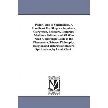 Plain Guide to Spiritualism. A Handbook For Skeptics, inquirers, Clergymen, Believers, Lecturers, Mediums, Editors, and All Who Need A Thorough Guide
