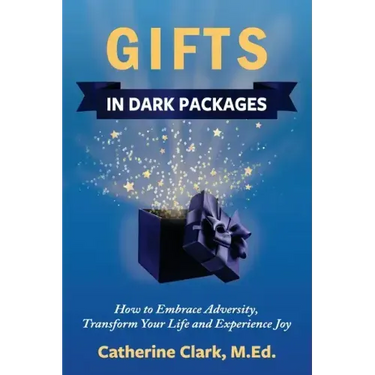 Gifts in Dark Packages: How to Embrace Adversity, Transform Your Life and Experience Joy