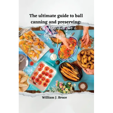 The Ultimate Guide to Ball Canning and Preserving: Easy Recipes for a Better Lifestyle