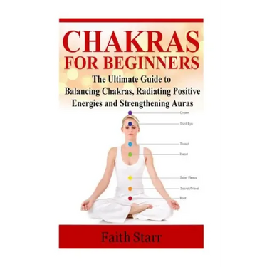 Chakras for Beginners: The Ultimate Guide to Balancing Chakras, Radiating Positive Energies and Strengthening Auras