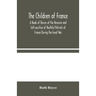 The Children Of France: A Book Of Stories Of The Heroism And Self-Sacrifice Of Youthful Patriots Of France During The Great War