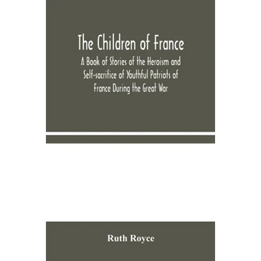 The Children Of France: A Book Of Stories Of The Heroism And Self-Sacrifice Of Youthful Patriots Of France During The Great War