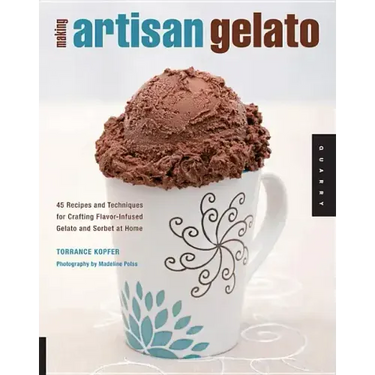 Making Artisan Gelato: 45 Recipes and Techniques for Crafting Flavor-Infused Gelato and Sorbet at Home