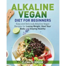 Alkaline Vegan Diet for Beginners: Easy and Delicious Alkaline Vegan Recipes for Losing Weight, Heal Your Body and Staying Healthy