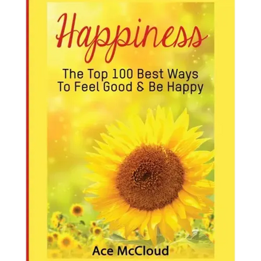 Happiness: The Top 100 Best Ways To Feel Good & Be Happy