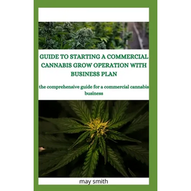 Guide to Starting a Commercial Cannabis Grow Operation with Business Plan: The Comprehensive Guide For A Commercial Cannabis Business