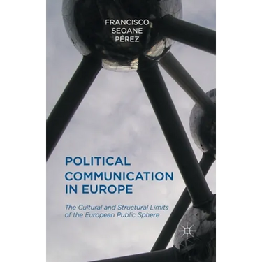 Political Communication in Europe: The Cultural and Structural Limits of the European Public Sphere