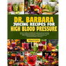 Dr. Barbara Juicing Recipes for High Blood Pressure: Unlock vitalty: Dr. Barbara's potent juicing remedies to tame high blood pressure. Transform your
