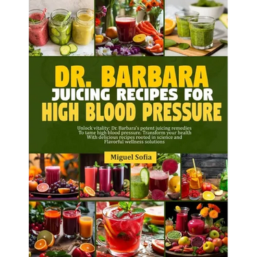 Dr. Barbara Juicing Recipes for High Blood Pressure: Unlock vitalty: Dr. Barbara's potent juicing remedies to tame high blood pressure. Transform your