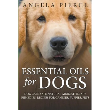 Essential Oils For Dogs: Dog Care Safe Natural Aromatherapy Remedies, Recipes For Canines, Puppies, Pets