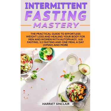 Intermittent Fasting Mastery: The Practical Guide to Effortless Weight Loss and Healing Your Body for Men and Women with Autophagy, 16:8 Fasting, 5:2
