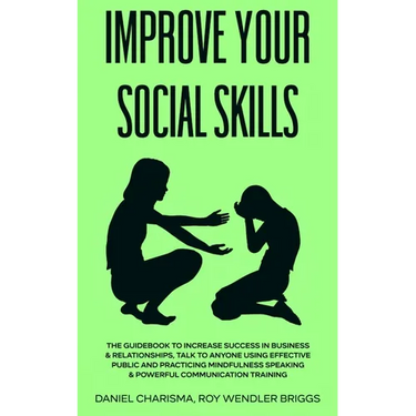 Improve Your Social Skills: The Guidebook to Increase Success in Business & Relationships, Talk To Anyone Using Effective Public and Practicing Mindfu