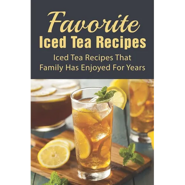 Favorite Iced Tea Recipes: Iced Tea Recipes That Family Has Enjoyed For Years: How To Make Iced Tea Fast