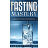 Fasting Mastery The Ultimate Practical Guide to using Authphagy, OMAD (One Meal a Day), Intermittent, Extended and Alternate Day Fasting for Weight Lo