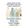 Beginners Guide To Making Organic Dairy Products: Homemade Cheese, Butter And Yogurt Recipes