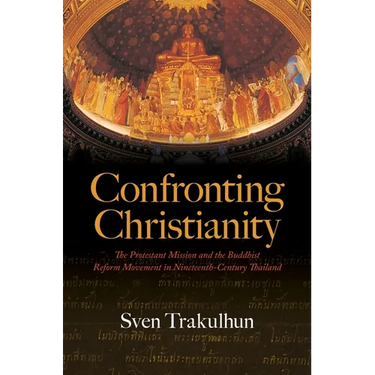 Confronting Christianity: The Protestant Mission and the Buddhist Reform Movement in Nineteenth-Century Thailand