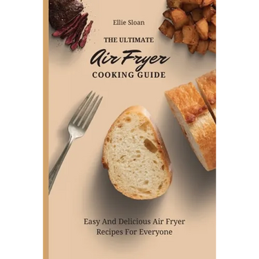 The Ultimate Air Fryer Cooking Guide: Easy And Delicious Air Fryer Recipes For Everyone